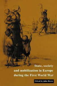 State, Society and Mobilization in Europe During the First World War : Studies in the Social and Cultural History of Modern Warfare - John N. Horne