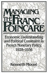 Managing the Franc Poincar : Economic Understanding and Political Constraint in French Monetary Policy, 1928 1936 - Kenneth Moure