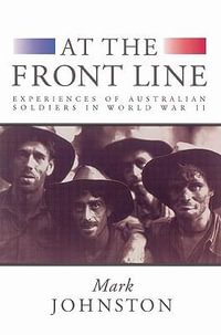 At the Front Line : Experiences of Australian Soldiers in World War II - Mark Johnston