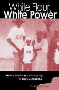 White Flour, White Power : From Rations to Citizenship in Central Australia - Tim Rowse