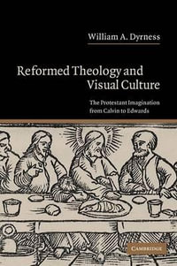 Reformed Theology and Visual Culture : The Protestant Imagination from Calvin to Edwards - William A. Dyrness