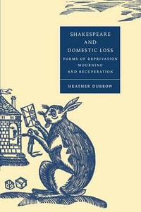 Shakespeare and Domestic Loss : Forms of Deprivation, Mourning, and Recuperation - Heather Dubrow