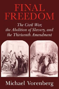 Final Freedom : The Civil War, the Abolition of Slavery, and the Thirteenth Amendment - Michael Vorenberg