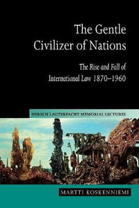 The Gentle Civilizer of Nations : The Rise and Fall of International Law 1870 1960 - Martti Koskenniemi