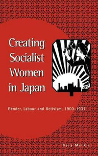 Creating Socialist Women in Japan : Gender, Labour and Activism, 1900 1937 - Vera MacKie