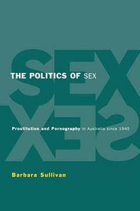 The Politics of Sex : Prostitution and Pornography in Australia since 1945 - Barbara Ann  Sullivan