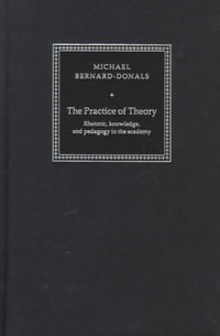 The Practice of Theory : Rhetoric, Knowledge, and Pedagogy in the Academy - Michael F. Bernard-Donals