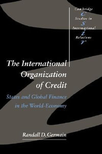 The International Organization of Credit : States and Global Finance in the World-Economy - Randall D. Germain