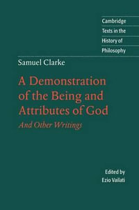 Samuel Clarke : A Demonstration of the Being and Attributes of God: And Other Writings - Samuel Clarke