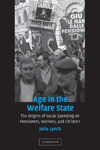 Age in the Welfare State : The Origins of Social Spending on Pensioners, Workers, and Children - Julia Lynch