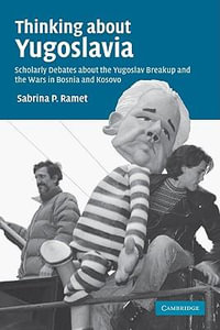 Thinking about Yugoslavia : Scholarly Debates about the Yugoslav Breakup and the Wars in Bosnia and Kosovo - Sabrina P. Ramet