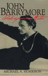 John Barrymore, Shakespearean Actor : Cambridge Studies in American Theatre and Drama - Michael A. Morrison