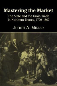 Mastering the Market : The State and the Grain Trade in Northern France, 1700 1860 - Judith A. Miller