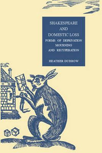 Shakespeare and Domestic Loss : Forms of Deprivation, Mourning, and Recuperation - Heather Dubrow