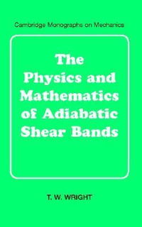 The Physics and Mathematics of Adiabatic Shear Bands : Cambridge Monographs on Mechanics - T. W. Wright