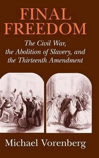 Final Freedom : The Civil War, the Abolition of Slavery, and the Thirteenth Amendment - Michael Vorenberg