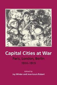 Capital Cities at War : Paris, London, Berlin, 1914-1919 - Jay Winter