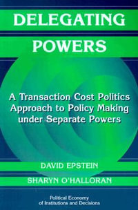 Delegating Powers : A Transaction Cost Politics Approach to Policy Making Under Separate Powers - David Epstein