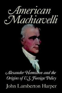 American Machiavelli : Alexander Hamilton and the Origins of U.S. Foreign Policy - John Lamberton Harper