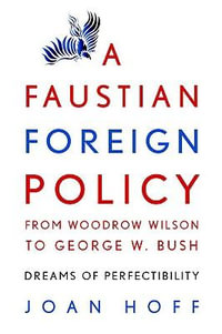 A Faustian Foreign Policy from Woodrow Wilson to George W. Bush : Dreams of Perfectibility - Joan Hoff