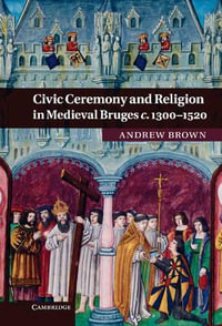 Civic Ceremony and Religion in Medieval Bruges c. 1300-1520 - Andrew Brown