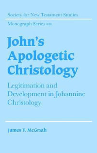 John's Apologetic Christology : Legitimation and Development in Johannine Christology - James F. McGrath