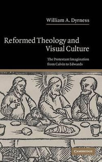 Reformed Theology and Visual Culture : The Protestant Imagination from Calvin to Edwards - William A. Dyrness