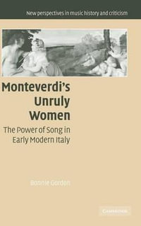 Monteverdi's Unruly Women : The Power of Song in Early Modern Italy - Bonnie Gordon