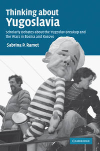 Thinking about Yugoslavia : Scholarly Debates about the Yugoslav Breakup and the Wars in Bosnia and Kosovo - Sabrina P. Ramet