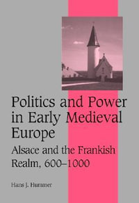 Politics and Power in Early Medieval Europe : Alsace and the Frankish Realm, 600 1000 - Hans J. Hummer