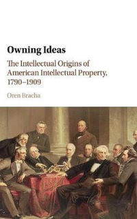 Owning Ideas : The Intellectual Origins of American Intellectual Property, 1790-1909 - Oren Bracha