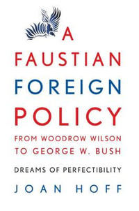 A Faustian Foreign Policy from Woodrow Wilson to George W. Bush : Dreams of Perfectibility - Joan Hoff