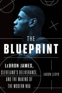 The Blueprint : LeBron James, Cleveland's Deliverance, and the Making of the Modern NBA - Jason Lloyd