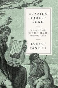 Hearing Homer's Song : The Brief Life and Big Idea of Milman Parry - Robert Kanigel