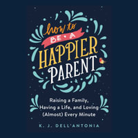How to be a Happier Parent : Raising a Family, Having a Life and Loving (Almost) Every Minute - KJ Dell'Antonia