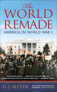 The World Remade : America in World War I - G.J. Meyer