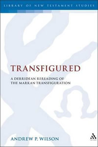 Transfigured : A Derridean Re-Reading of the Markan Transfiguration - Andrew P. Wilson