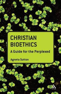 Christian Bioethics : A Guide for the Perplexed - Agneta Sutton