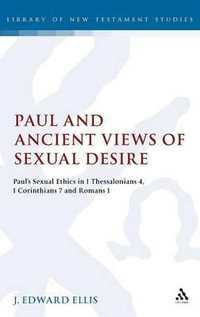 Paul and Ancient Views of Sexual Desire : Paul's Sexual Ethics in 1 Thessalonians 4, 1 Corinthians 7 and Romans 1 - J Edward Ellis