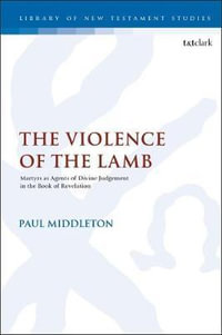 The Violence of the Lamb : Martyrs as Agents of Divine Judgement in the Book of Revelation - Paul Middleton