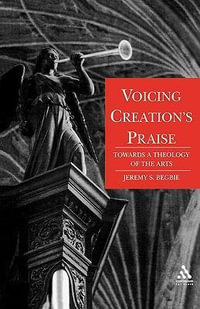 Voicing Creation's Praise : Towards a Theology of the Arts - Jeremy Begbie