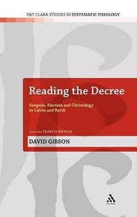 Reading the Decree : Exegesis, Election and Christology in Calvin and Barth - David Gibson