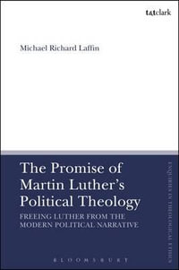 The Promise of Martin Luther's Political Theology : Freeing Luther from the Modern Political Narrative - Michael Richard Laffin