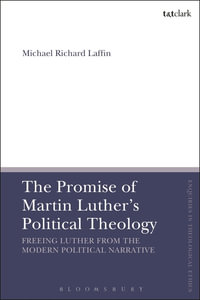 The Promise of Martin Luther's Political Theology : Freeing Luther from the Modern Political Narrative - Michael Richard Laffin