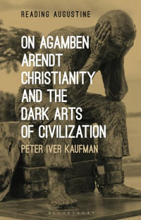 On Agamben, Arendt, Christianity, and the Dark Arts of Civilization : Reading Augustine - Peter Iver Kaufman