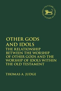 Other Gods and Idols : The Relationship Between the Worship of Other Gods and the Worship of Idols Within the Old Testament - Thomas A. Judge