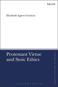 Protestant Virtue and Stoic Ethics : T &t Clark Enquiries in Theological Ethics - Elizabeth Agnew Cochran