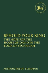 Behold Your King : The Hope for the House of David in the Book of Zechariah - Anthony Robert Petterson