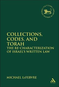 Collections, Codes, and Torah : The Re-Characterization of Israel's Written Law - Michael Lefebvre