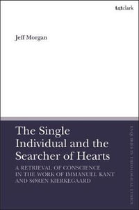 The Single Individual and the Searcher of Hearts : A Retrieval of Conscience in the Work of Immanuel Kant and Soren Kierkegaard - Jeff Morgan